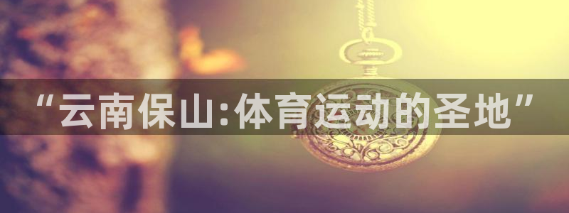球速体育：“云南保山:体育运动的圣地”