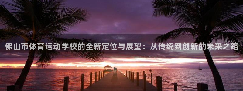 球速体育：佛山市体育运动学校的全新定位与展望：从传统到创新的未来之路