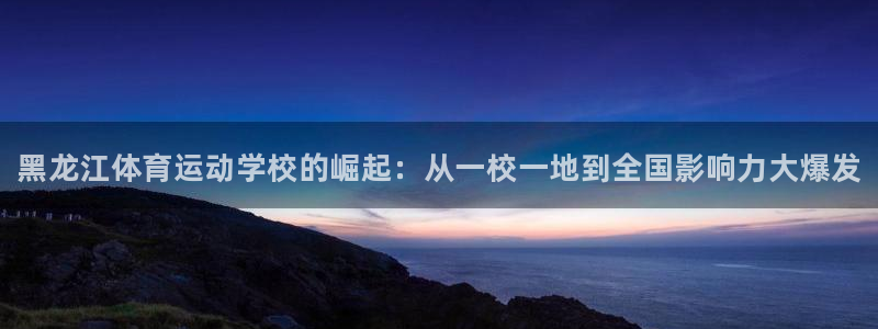 球速体育：黑龙江体育运动学校的崛起：从一校一地到全国影响力大爆发