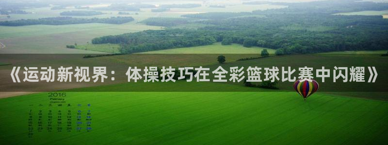 球速体育：《运动新视界：体操技巧在全彩篮球比赛中闪耀》