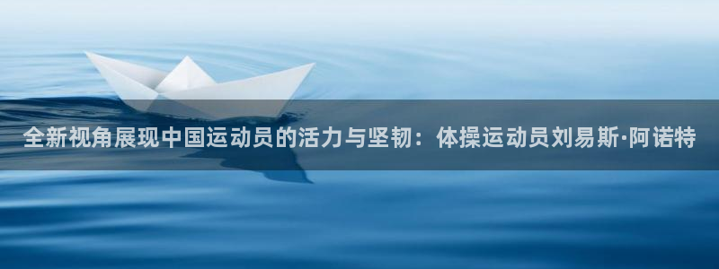 球速体育：全新视角展现中国运动员的活力与坚韧：体操运动员刘易斯·阿诺特