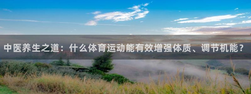 球速体育：中医养生之道：什么体育运动能有效增强体质、调节机能？