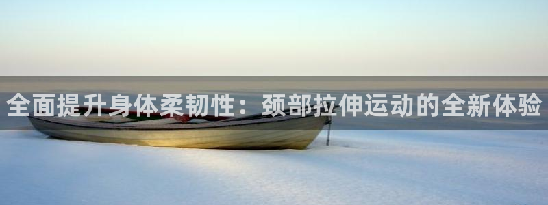 球速体育：全面提升身体柔韧性：颈部拉伸运动的全新体验